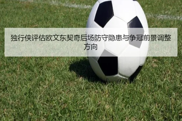 独行侠评估欧文东契奇后场防守隐患与争冠前景调整方向