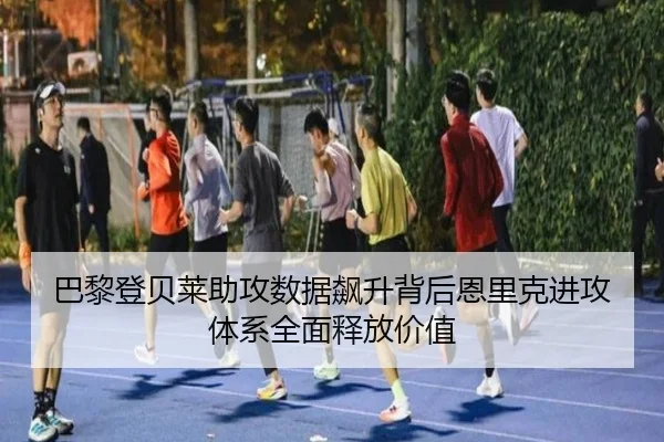 巴黎登贝莱助攻数据飙升背后恩里克进攻体系全面释放价值