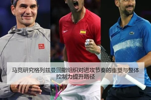 马竞研究格列兹曼回撤组织对进攻节奏的重塑与整体控制力提升路径