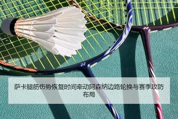 萨卡腿筋伤势恢复时间牵动阿森纳边路轮换与赛季攻防布局