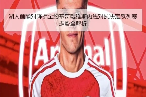 湖人前瞻对阵掘金约基奇戴维斯内线对抗决定系列赛走势全解析