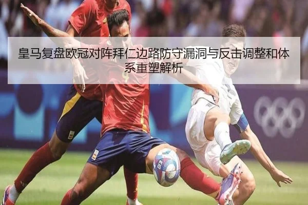 皇马复盘欧冠对阵拜仁边路防守漏洞与反击调整和体系重塑解析