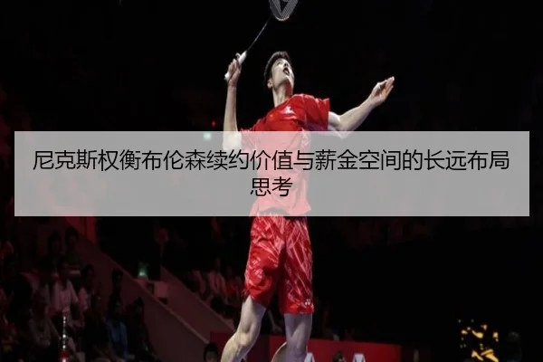 尼克斯权衡布伦森续约价值与薪金空间的长远布局思考
