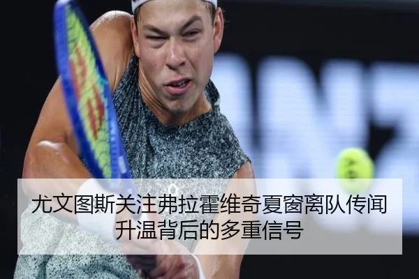 尤文图斯关注弗拉霍维奇夏窗离队传闻升温背后的多重信号