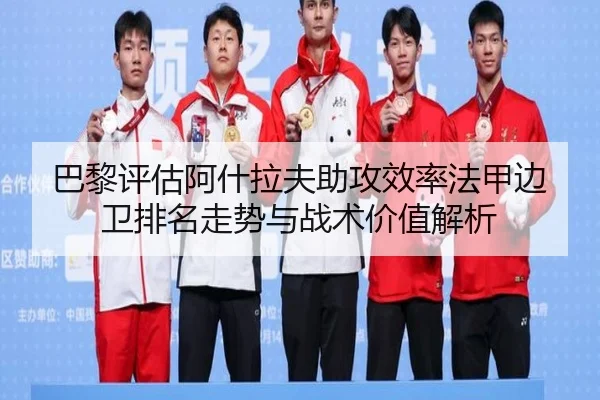 巴黎评估阿什拉夫助攻效率法甲边卫排名走势与战术价值解析
