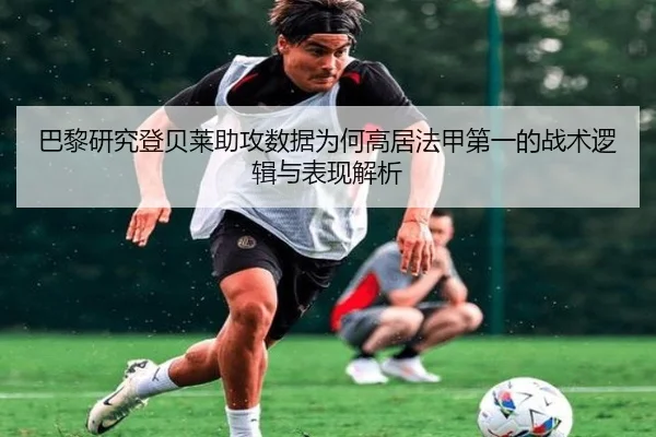 巴黎研究登贝莱助攻数据为何高居法甲第一的战术逻辑与表现解析