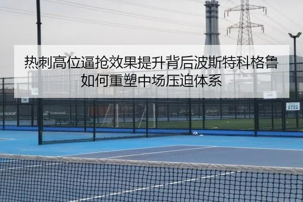 热刺高位逼抢效果提升背后波斯特科格鲁如何重塑中场压迫体系