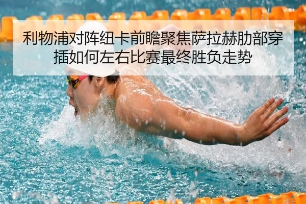 利物浦对阵纽卡前瞻聚焦萨拉赫肋部穿插如何左右比赛最终胜负走势